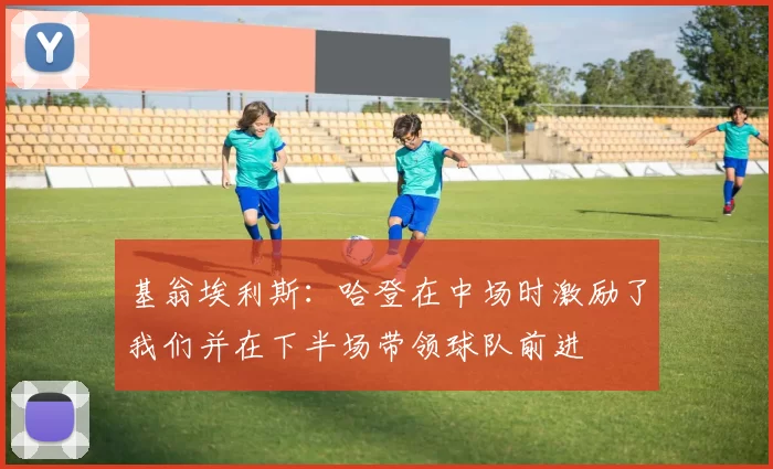 基翁埃利斯：哈登在中场时激励了我们并在下半场带领球队前进