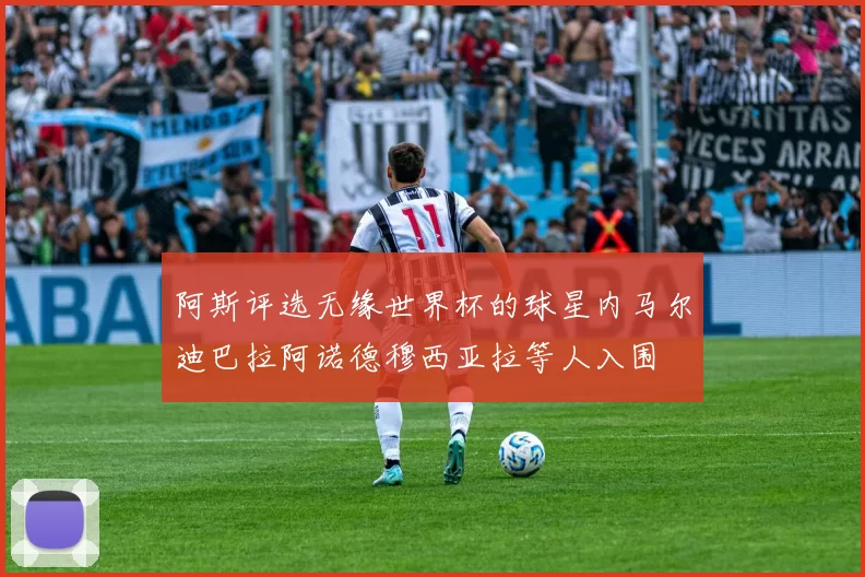阿斯评选无缘世界杯的球星内马尔迪巴拉阿诺德穆西亚拉等人入围