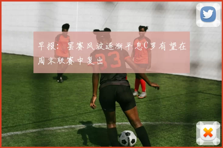 早报：罢赛风波逐渐平息C罗有望在周末联赛中复出