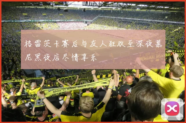 格雷茨卡赛后与友人狂欢至深夜慕尼黑夜店尽情享乐