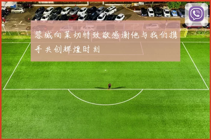 蓉城向莱切特致敬感谢他与我们携手共创辉煌时刻