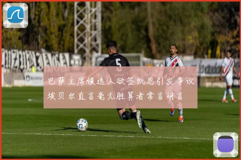 巴萨主席候选人欲签凯恩引发争议埃贝尔直言毫无胜算者常言胡言