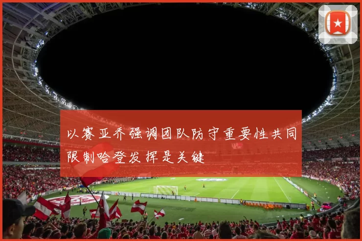 以赛亚乔强调团队防守重要性共同限制哈登发挥是关键
