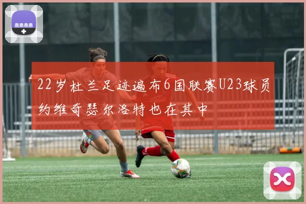 22岁杜兰足迹遍布6国联赛U23球员约维奇瑟尔洛特也在其中