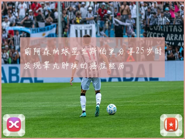 前阿森纳球星兰斯伯里分享25岁时发现睾丸肿块的癌症经历
