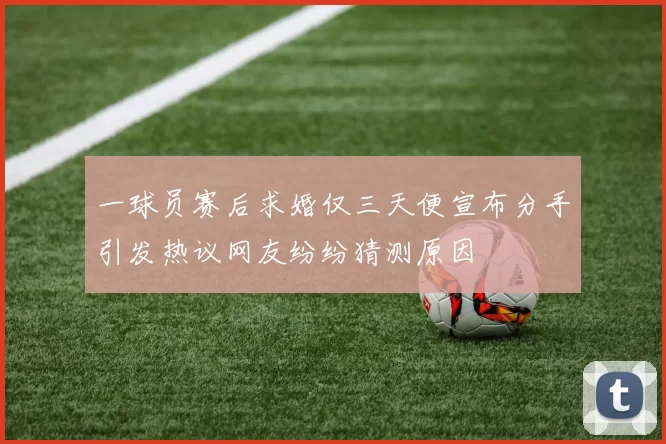 一球员赛后求婚仅三天便宣布分手引发热议网友纷纷猜测原因