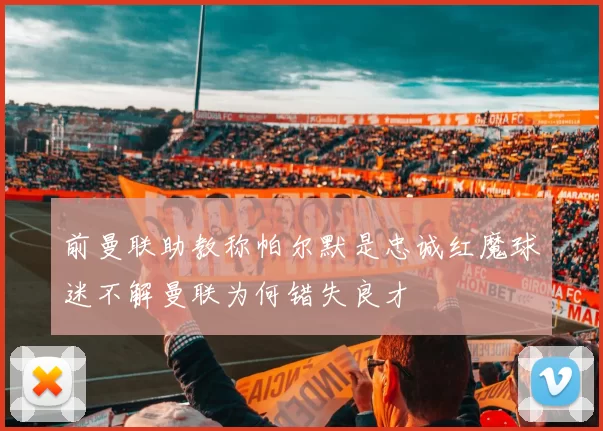 前曼联助教称帕尔默是忠诚红魔球迷不解曼联为何错失良才