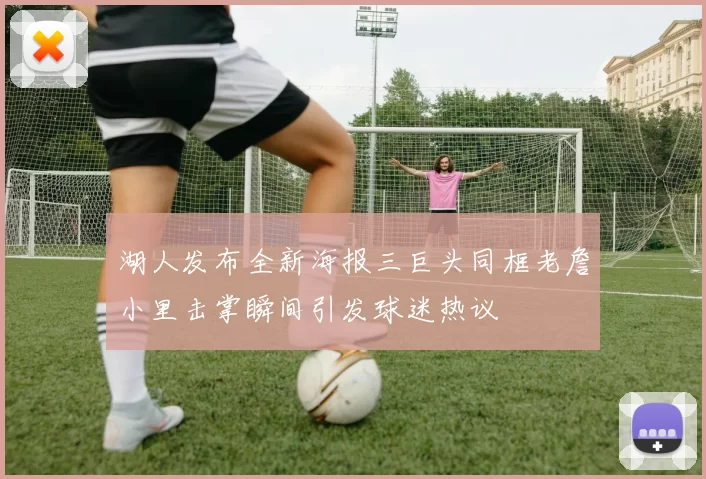 湖人发布全新海报三巨头同框老詹小里击掌瞬间引发球迷热议