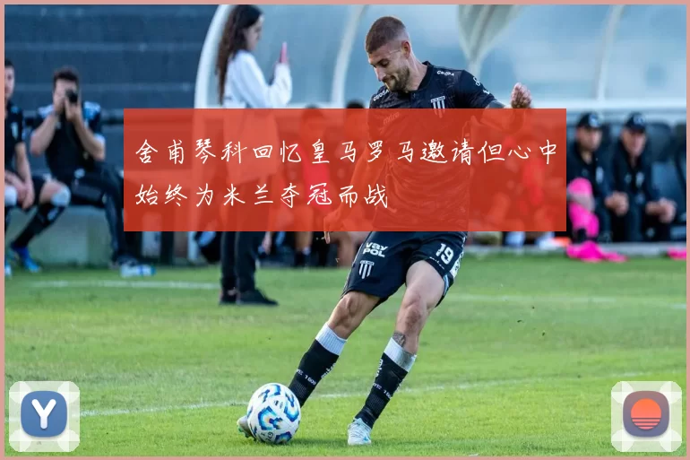 舍甫琴科回忆皇马罗马邀请但心中始终为米兰夺冠而战