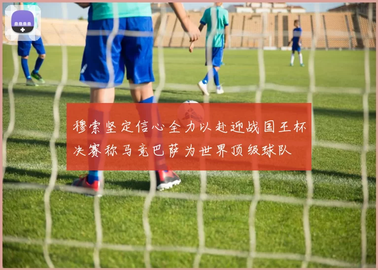 穆索坚定信心全力以赴迎战国王杯决赛称马竞巴萨为世界顶级球队