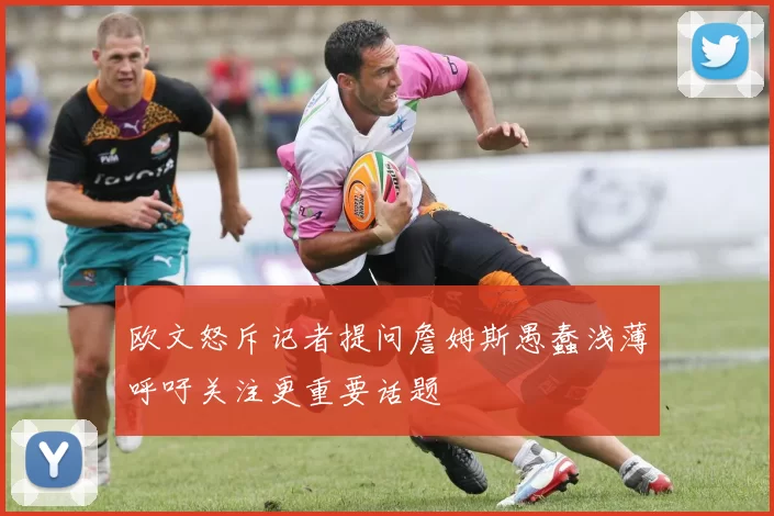 欧文怒斥记者提问詹姆斯愚蠢浅薄呼吁关注更重要话题