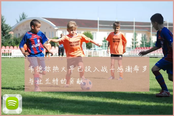 韦德称热火早已投入战斗感谢希罗与杜兰特的贡献