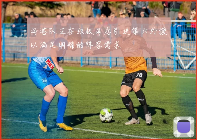海港队正在积极考虑引进第六外援以满足明确的阵容需求