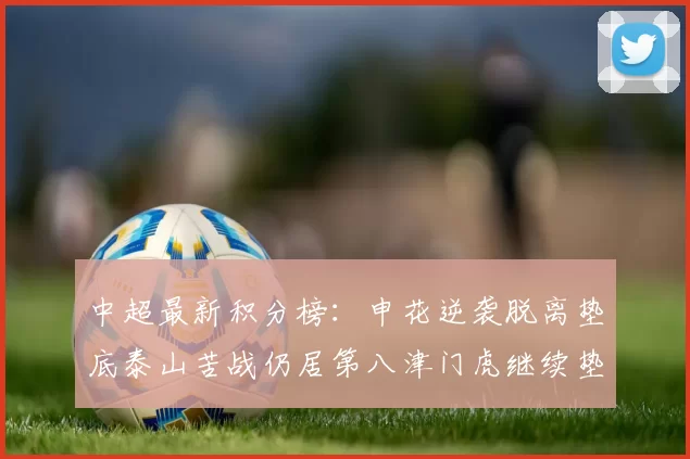 中超最新积分榜：申花逆袭脱离垫底泰山苦战仍居第八津门虎继续垫底陷入困境