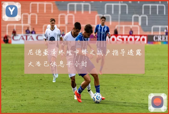 尼德豪泽终结中锋之战卢指导透露大洛已休息半小时