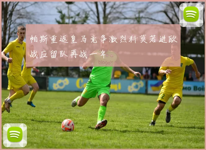 帕斯重返皇马竞争激烈科莫若进欧战应留队再战一年
