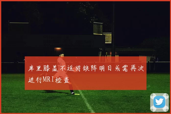 库里膝盖不适将缺阵明日或需再次进行MRI检查