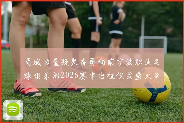 甬城力量凝聚奋勇向前宁波职业足球俱乐部2026赛季出征仪式盛大举行