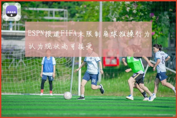 ESPN报道FIFA未限制角球推搡行为认为现状尚可接受