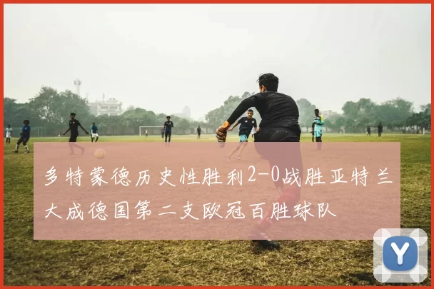 多特蒙德历史性胜利2-0战胜亚特兰大成德国第二支欧冠百胜球队