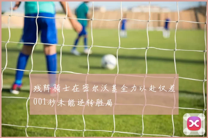 残阵骑士在密尔沃基全力以赴仅差001秒未能逆转胜局
