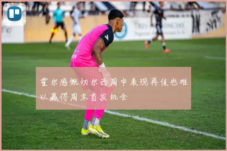 霍尔感慨切尔西周中表现再佳也难以赢得周末首发机会