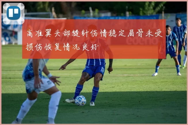高准翼头部缝针伤情稳定眉骨未受损伤恢复情况良好