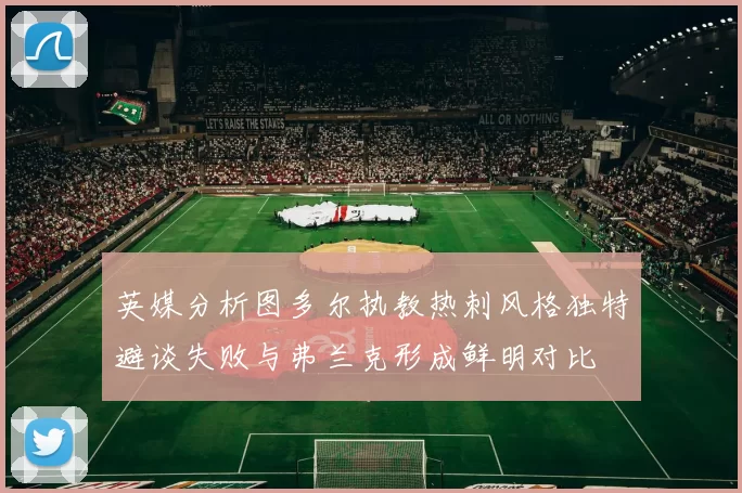 英媒分析图多尔执教热刺风格独特避谈失败与弗兰克形成鲜明对比