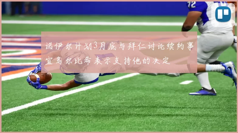 诺伊尔计划3月底与拜仁讨论续约事宜乌尔比希表示支持他的决定