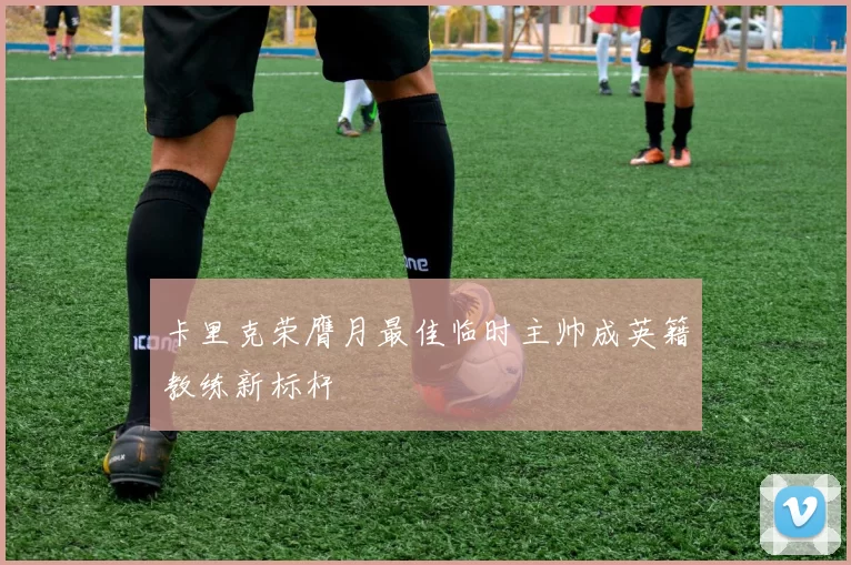 卡里克荣膺月最佳临时主帅成英籍教练新标杆