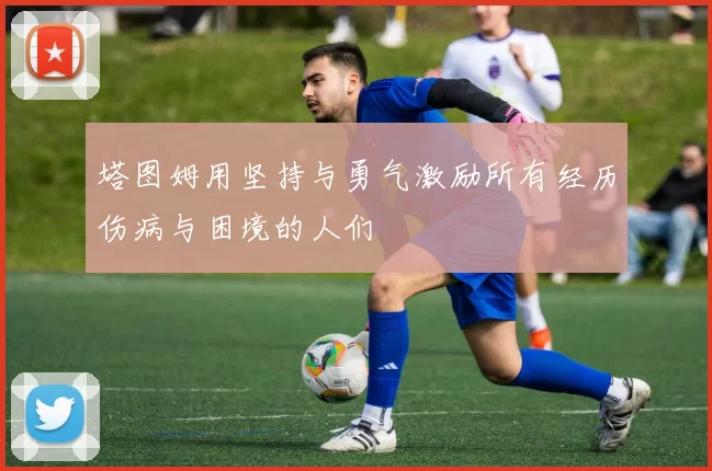 塔图姆用坚持与勇气激励所有经历伤病与困境的人们