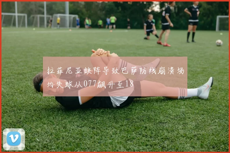拉菲尼亚缺阵导致巴萨防线崩溃场均失球从077飙升至18