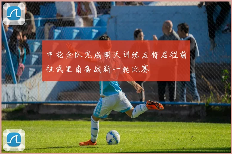 申花全队完成明天训练后将启程前往武里南备战新一轮比赛