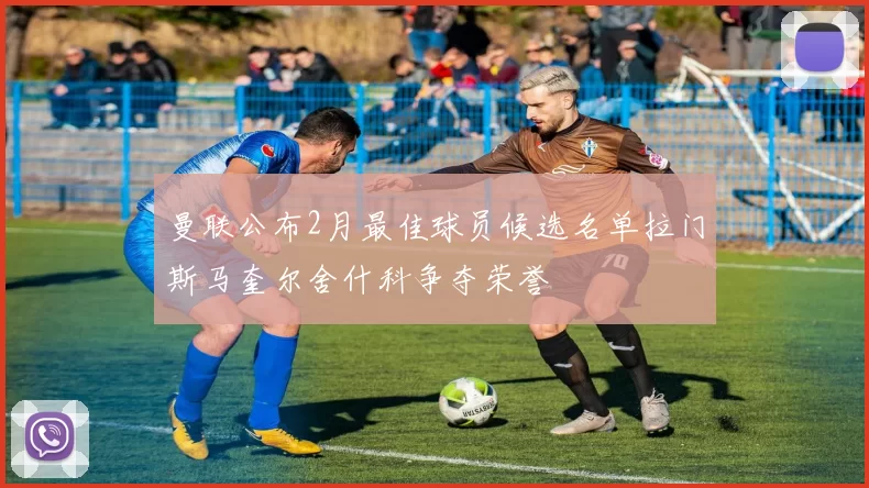曼联公布2月最佳球员候选名单拉门斯马奎尔舍什科争夺荣誉