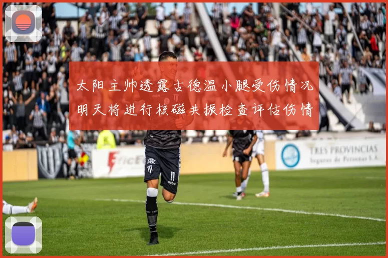 太阳主帅透露古德温小腿受伤情况明天将进行核磁共振检查评估伤情
