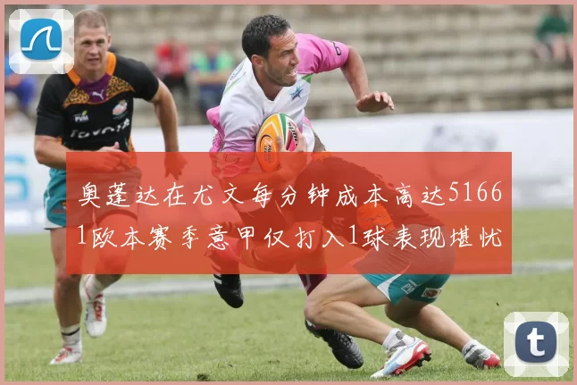 奥蓬达在尤文每分钟成本高达51661欧本赛季意甲仅打入1球表现堪忧