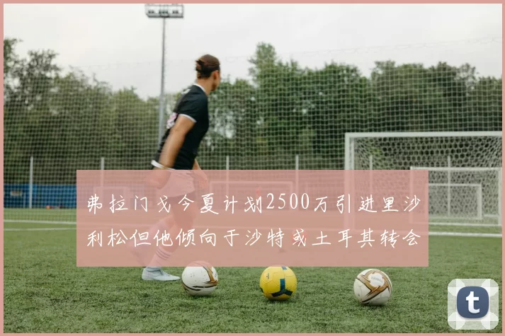 弗拉门戈今夏计划2500万引进里沙利松但他倾向于沙特或土耳其转会