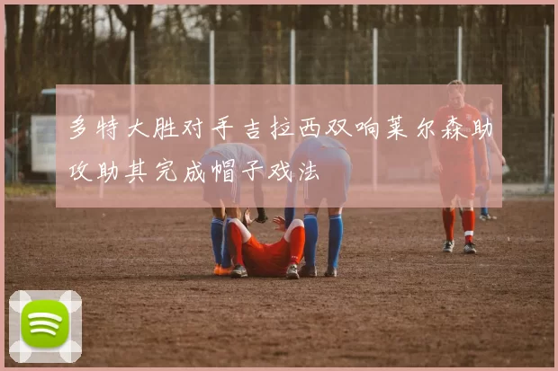 多特大胜对手吉拉西双响莱尔森助攻助其完成帽子戏法