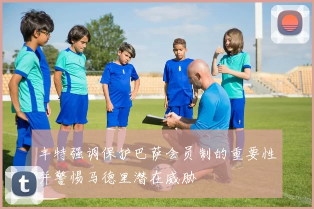 丰特强调保护巴萨会员制的重要性并警惕马德里潜在威胁