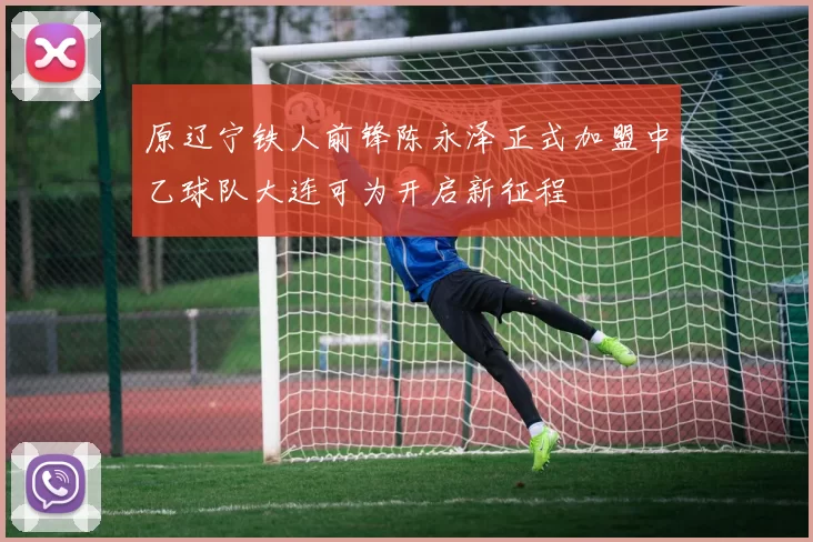 原辽宁铁人前锋陈永泽正式加盟中乙球队大连可为开启新征程