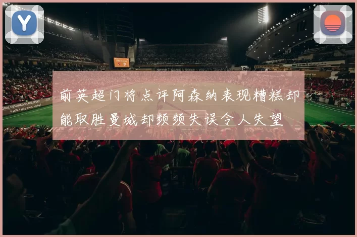 前英超门将点评阿森纳表现糟糕却能取胜曼城却频频失误令人失望